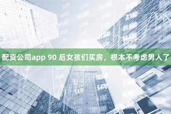 配资公司app 90 后女孩们买房，根本不考虑男人了