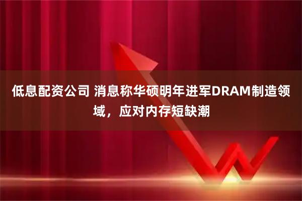 低息配资公司 消息称华硕明年进军DRAM制造领域，应对内存短缺潮