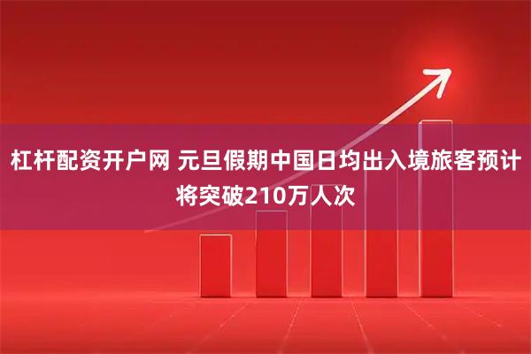 杠杆配资开户网 元旦假期中国日均出入境旅客预计将突破210万人次