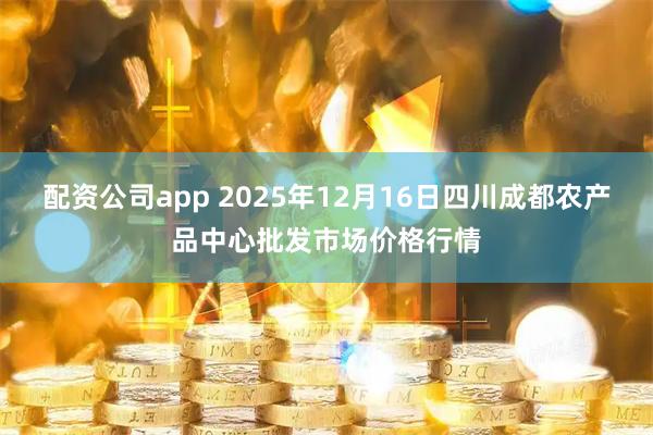 配资公司app 2025年12月16日四川成都农产品中心批发市场价格行情