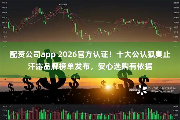 配资公司app 2026官方认证！十大公认狐臭止汗露品牌榜单发布，安心选购有依据