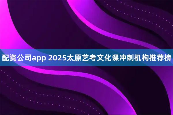 配资公司app 2025太原艺考文化课冲刺机构推荐榜
