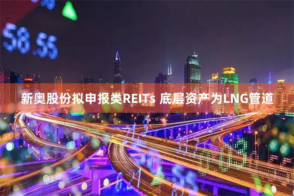 新奥股份拟申报类REITs 底层资产为LNG管道