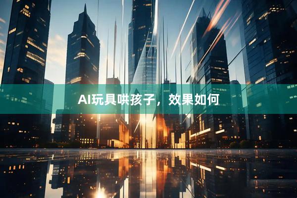 AI玩具哄孩子，效果如何