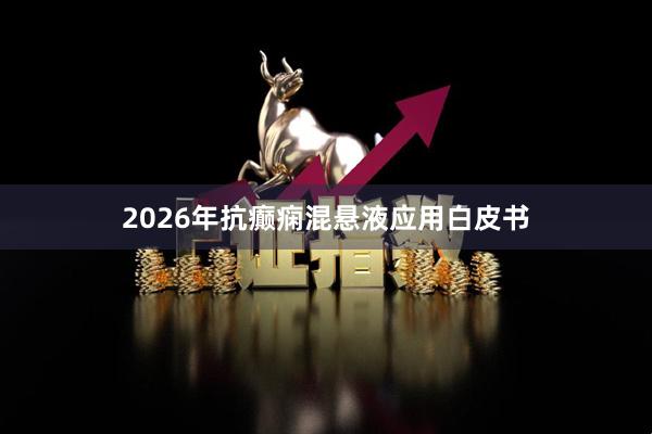 2026年抗癫痫混悬液应用白皮书