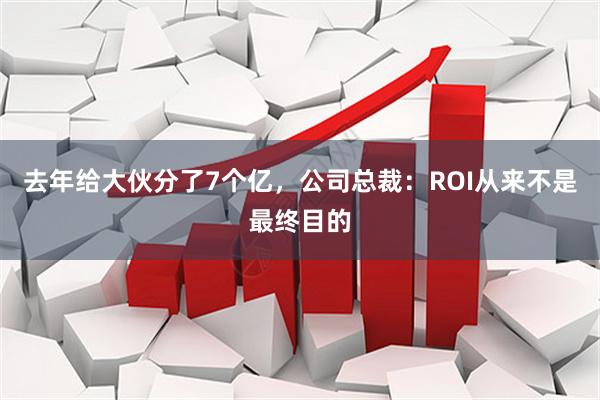 去年给大伙分了7个亿，公司总裁：ROI从来不是最终目的