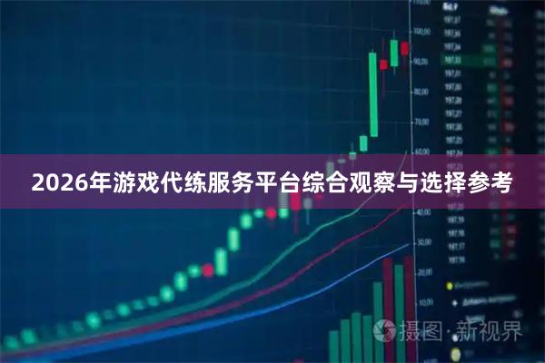 2026年游戏代练服务平台综合观察与选择参考