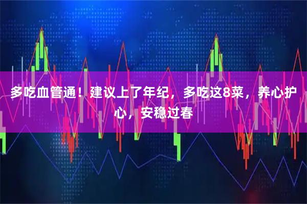 多吃血管通！建议上了年纪，多吃这8菜，养心护心，安稳过春