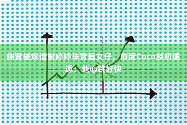謝賢被爆借謝婷婷珠寶追女仔，前度Coco談初邂逅：他心跳好快