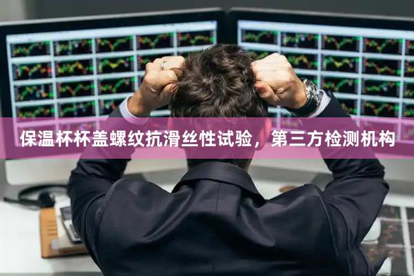 保温杯杯盖螺纹抗滑丝性试验，第三方检测机构