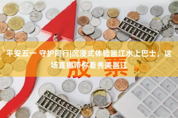 平安五一 守护同行|沉浸式体验邕江水上巴士，这场直播带你看秀美邕江