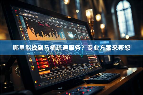 哪里能找到马桶疏通服务？专业方案来帮您