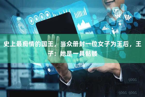 史上最痴情的国王，当众册封一位女子为王后，王子：她是一具骷髅