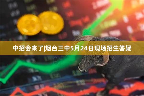 中招会来了|烟台三中5月24日现场招生答疑