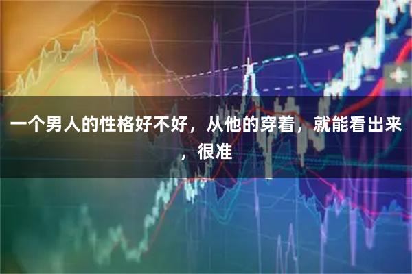 一个男人的性格好不好，从他的穿着，就能看出来，很准