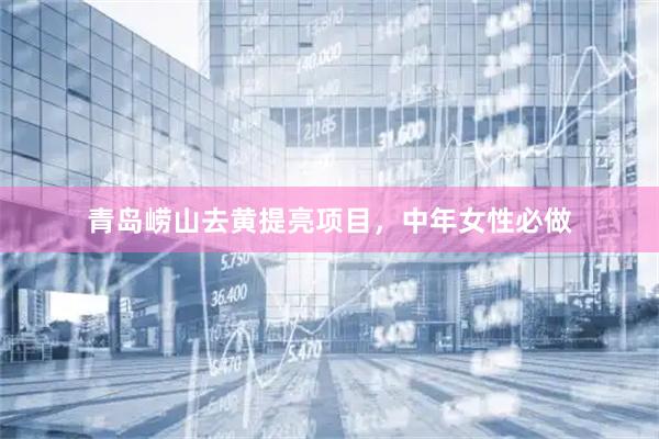 青岛崂山去黄提亮项目，中年女性必做