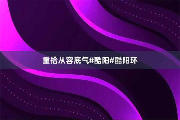 重拾从容底气#酷阳#酷阳环