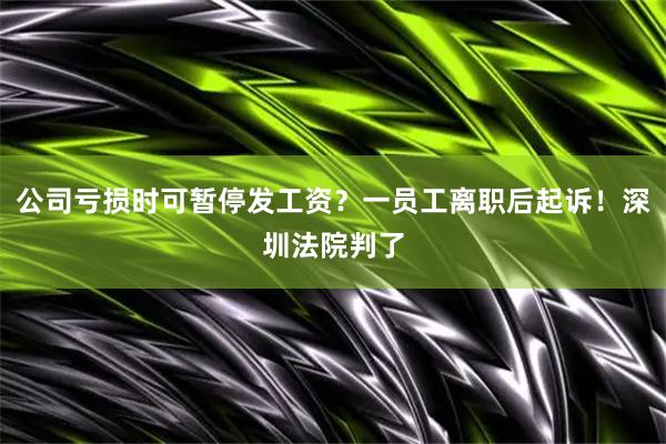 公司亏损时可暂停发工资？一员工离职后起诉！深圳法院判了