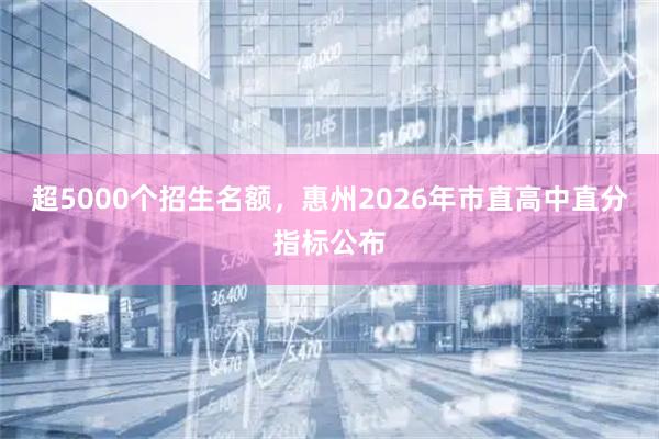 超5000个招生名额，惠州2026年市直高中直分指标公布