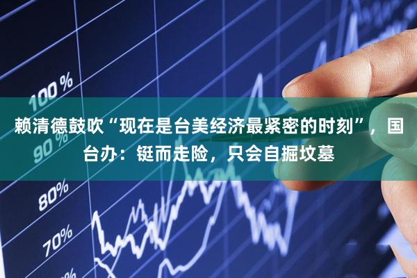 赖清德鼓吹“现在是台美经济最紧密的时刻”，国台办：铤而走险，只会自掘坟墓