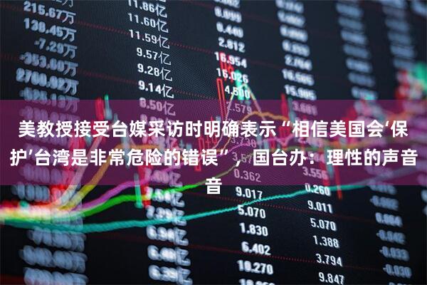 美教授接受台媒采访时明确表示“相信美国会‘保护’台湾是非常危险的错误”，国台办：理性的声音