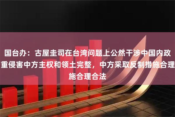 国台办：古屋圭司在台湾问题上公然干涉中国内政，严重侵害中方主权和领土完整，中方采取反制措施合理合法