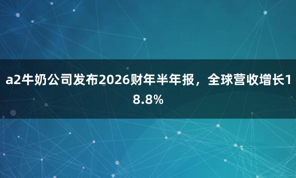 a2牛奶公司发布2026财年半年报，全球营收增长18.8%