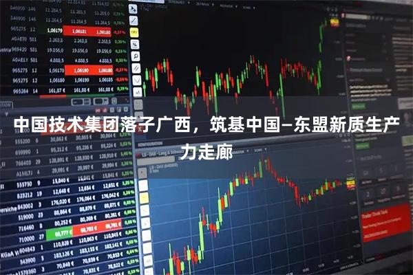 中国技术集团落子广西，筑基中国—东盟新质生产力走廊