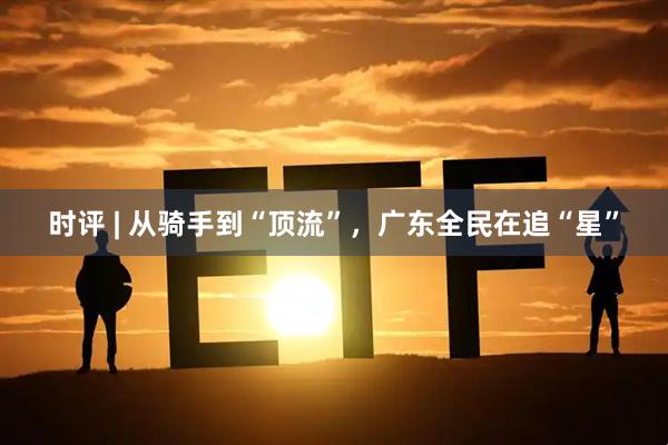 时评 | 从骑手到“顶流”，广东全民在追“星”