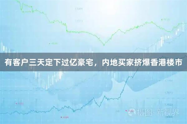 有客户三天定下过亿豪宅,内地买家挤爆香港楼市