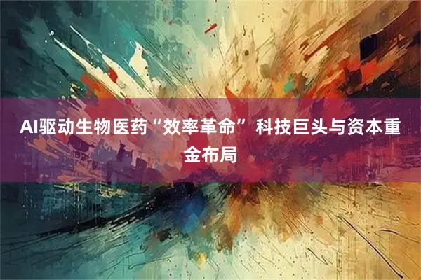 AI驱动生物医药“效率革命” 科技巨头与资本重金布局