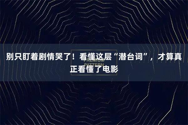 别只盯着剧情哭了!看懂这层“潜台词”,才算真正看懂了电影