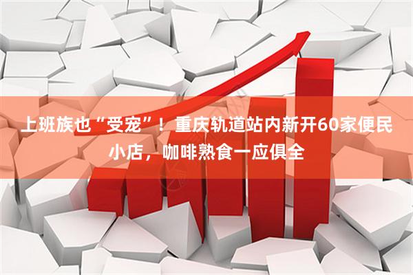 上班族也“受宠”！重庆轨道站内新开60家便民小店，咖啡熟食一应俱全