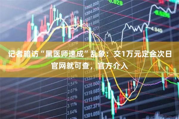 记者暗访“黑医师速成”乱象：交1万元定金次日官网就可查，官方介入