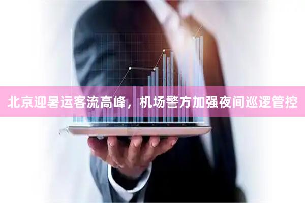北京迎暑运客流高峰,机场警方加强夜间巡逻管控