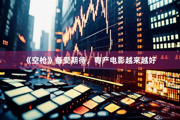 《空枪》备受期待,粤产电影越来越好