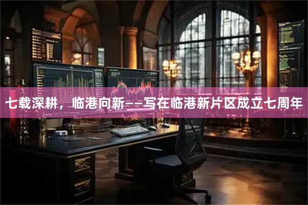 七载深耕，临港向新——写在临港新片区成立七周年