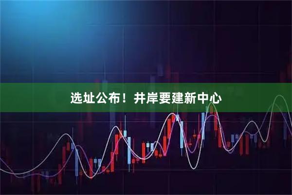 选址公布！井岸要建新中心