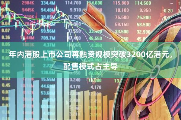 年内港股上市公司再融资规模突破3200亿港元，配售模式占主导