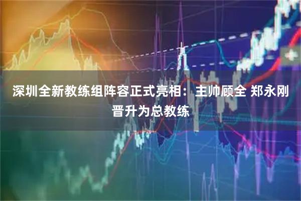 深圳全新教练组阵容正式亮相：主帅顾全 郑永刚晋升为总教练