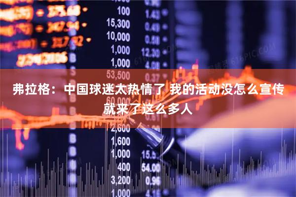 弗拉格：中国球迷太热情了 我的活动没怎么宣传就来了这么多人